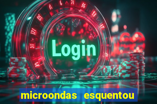 microondas esquentou demais e parou de funcionar